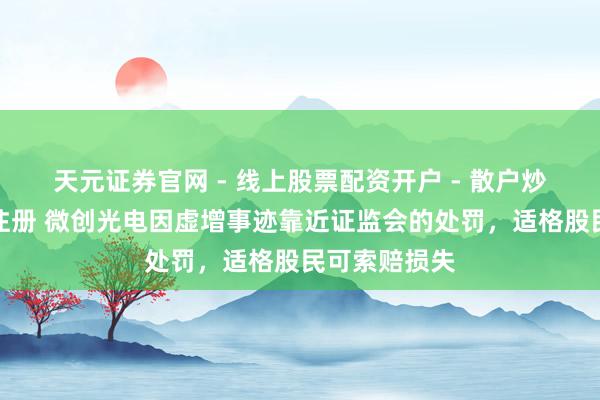 天元证券官网 - 线上股票配资开户 - 散户炒股如何杠杆注册 微创光电因虚增事迹靠近证监会的处罚，适格股民可索赔损失