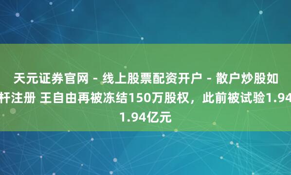 天元证券官网 - 线上股票配资开户 - 散户炒股如何杠杆注册 王自由再被冻结150万股权，此前被试验1.94亿元