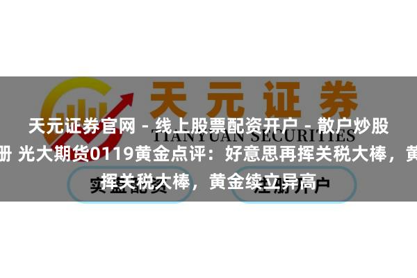 天元证券官网 - 线上股票配资开户 - 散户炒股如何杠杆注册 光大期货0119黄金点评：好意思再挥关税大棒，黄金续立异高