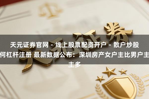 天元证券官网 - 线上股票配资开户 - 散户炒股如何杠杆注册 最新数据公布：深圳房产女户主比男户主多
