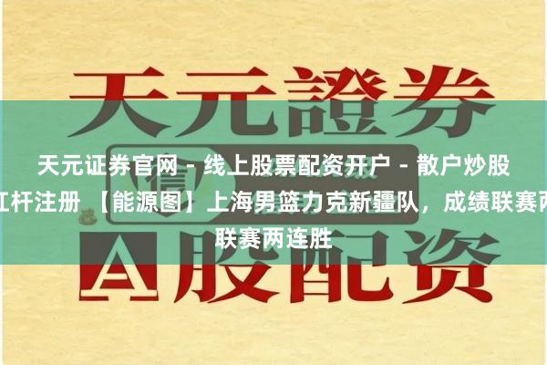 天元证券官网 - 线上股票配资开户 - 散户炒股如何杠杆注册 【能源图】上海男篮力克新疆队，成绩联赛两连胜