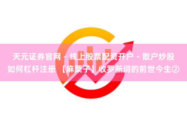天元证券官网 - 线上股票配资开户 - 散户炒股如何杠杆注册 【麻栗子】收罗新词的前世今生②