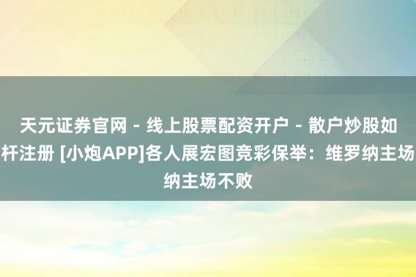天元证券官网 - 线上股票配资开户 - 散户炒股如何杠杆注册 [小炮APP]各人展宏图竞彩保举：维罗纳主场不败