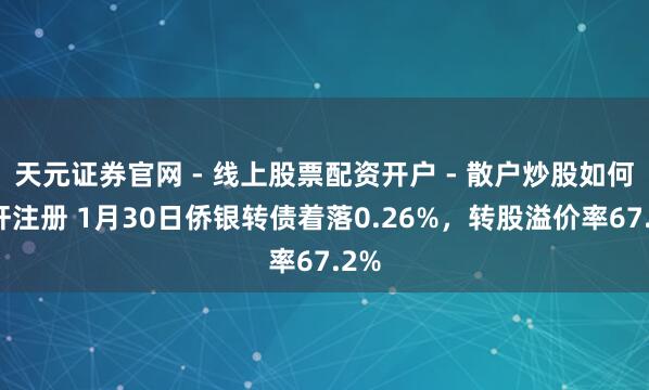 天元证券官网 - 线上股票配资开户 - 散户炒股如何杠杆注册 1月30日侨银转债着落0.26%，转股溢价率67.2%