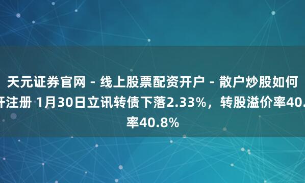 天元证券官网 - 线上股票配资开户 - 散户炒股如何杠杆注册 1月30日立讯转债下落2.33%，转股溢价率40.8%