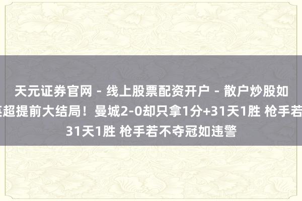 天元证券官网 - 线上股票配资开户 - 散户炒股如何杠杆注册 英超提前大结局！曼城2-0却只拿1分+31天1胜 枪手若不夺冠如违警