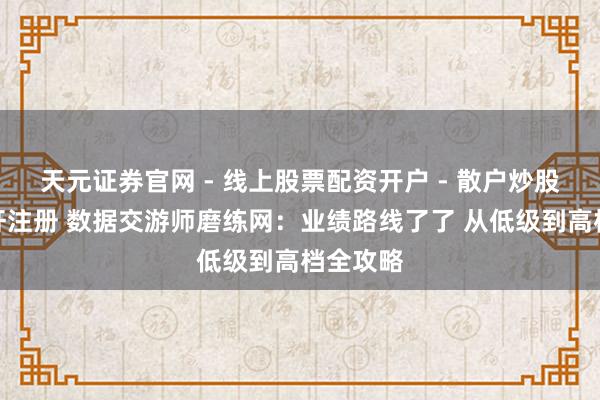 天元证券官网 - 线上股票配资开户 - 散户炒股如何杠杆注册 数据交游师磨练网：业绩路线了了 从低级到高档全攻略