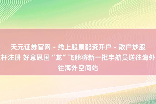 天元证券官网 - 线上股票配资开户 - 散户炒股如何杠杆注册 好意思国“龙”飞船将新一批宇航员送往海外空间站