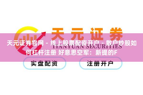 天元证券官网 - 线上股票配资开户 - 散户炒股如何杠杆注册 好意思空军：新提的F